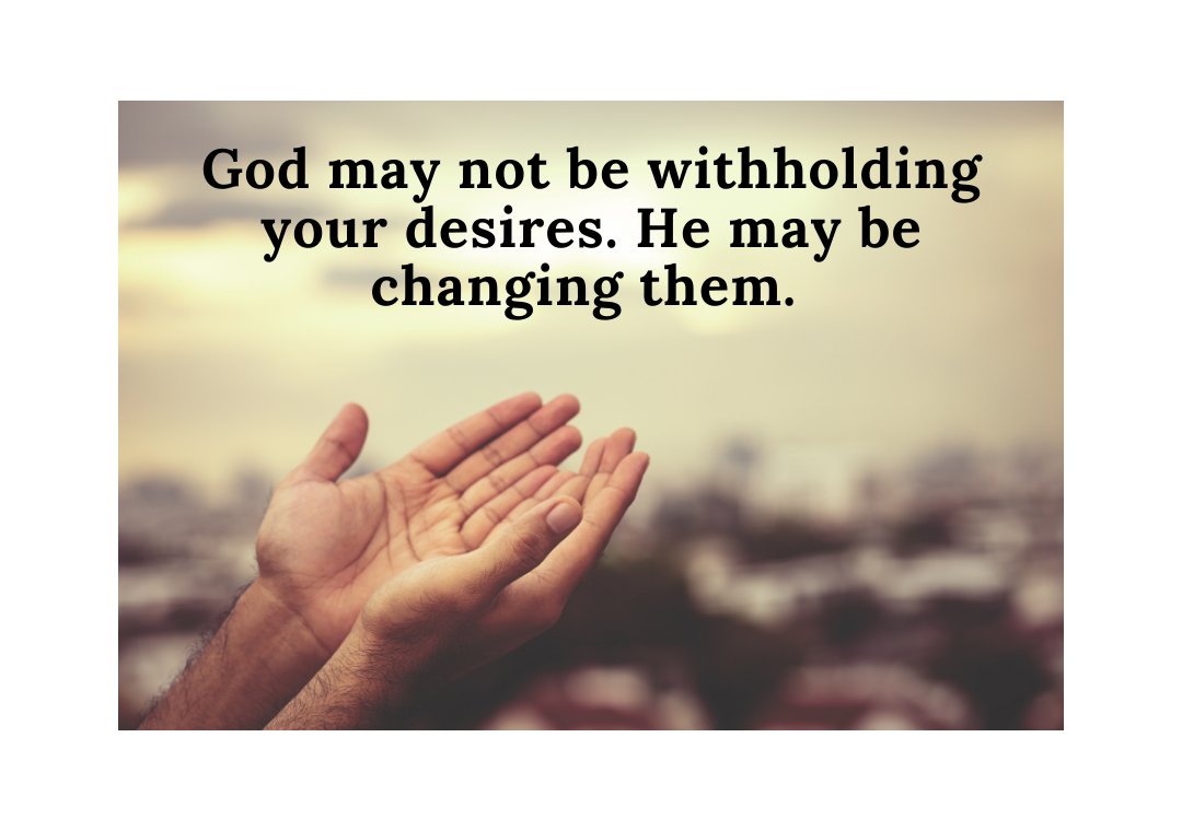 God may not be withholding your desires. He may be changing them.
